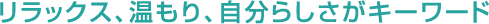 リラックス、温もり、自分らしさがキーワード